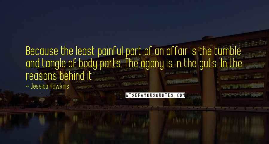 Jessica Hawkins Quotes: Because the least painful part of an affair is the tumble and tangle of body parts. The agony is in the guts. In the reasons behind it.