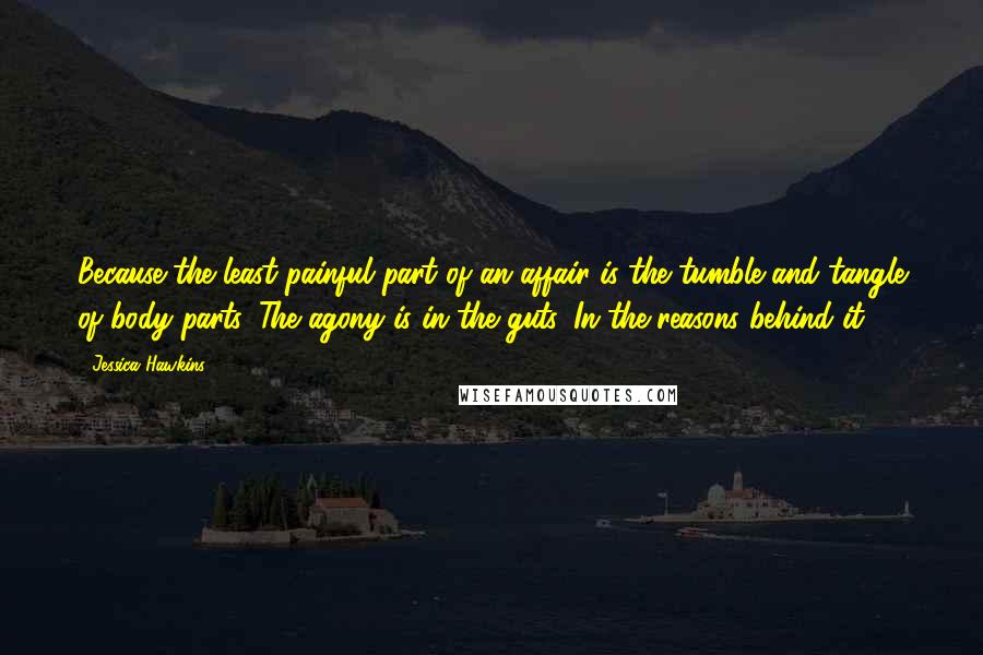 Jessica Hawkins Quotes: Because the least painful part of an affair is the tumble and tangle of body parts. The agony is in the guts. In the reasons behind it.