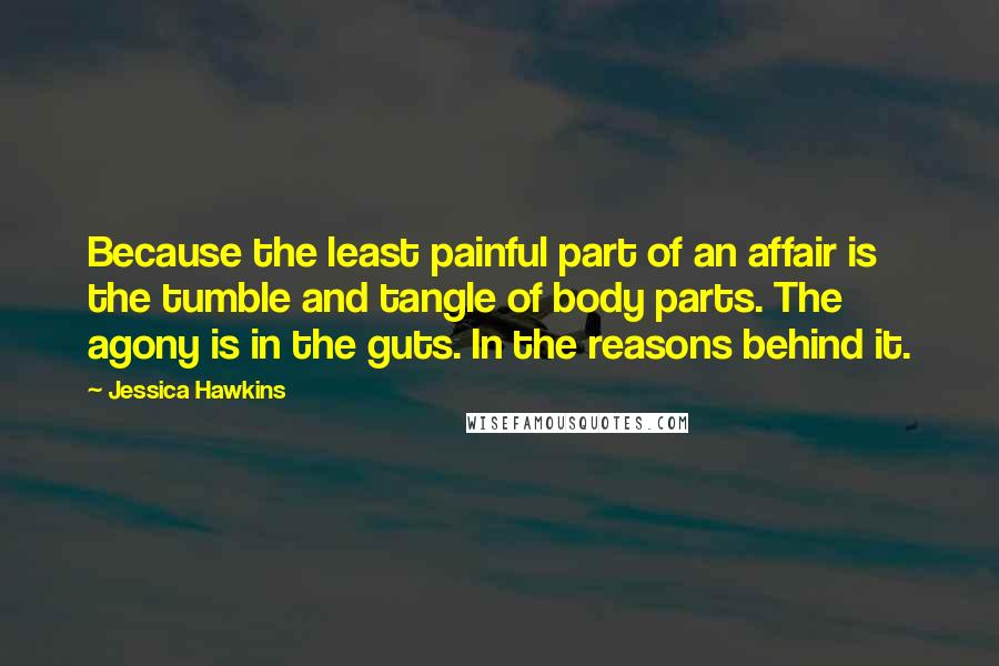 Jessica Hawkins Quotes: Because the least painful part of an affair is the tumble and tangle of body parts. The agony is in the guts. In the reasons behind it.