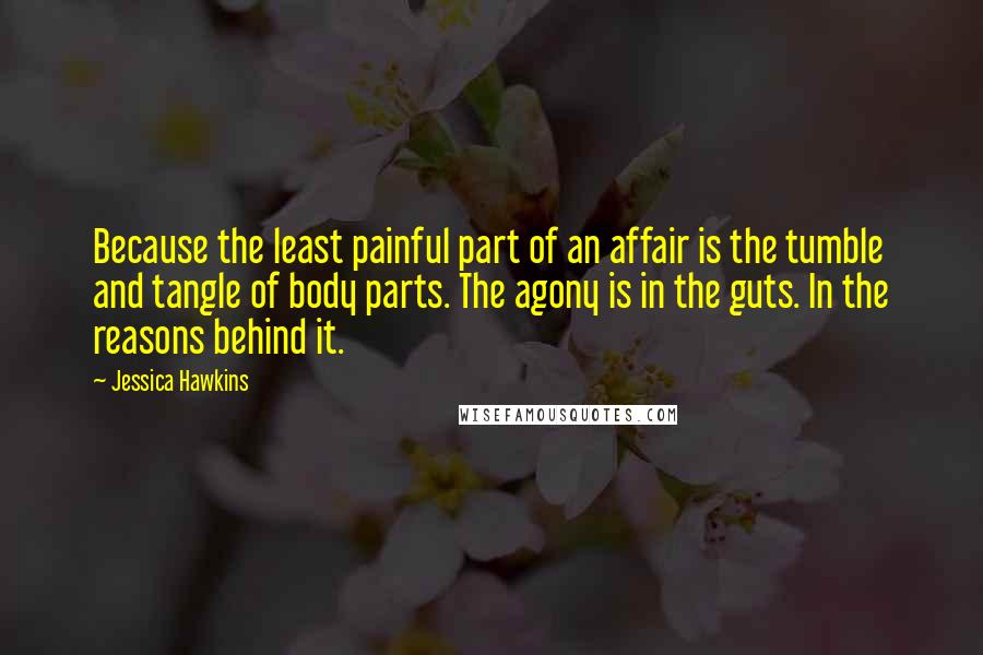 Jessica Hawkins Quotes: Because the least painful part of an affair is the tumble and tangle of body parts. The agony is in the guts. In the reasons behind it.