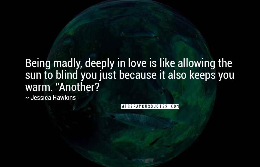 Jessica Hawkins Quotes: Being madly, deeply in love is like allowing the sun to blind you just because it also keeps you warm. "Another?
