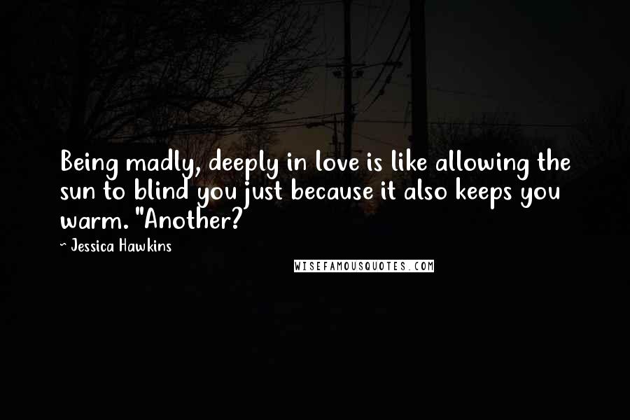 Jessica Hawkins Quotes: Being madly, deeply in love is like allowing the sun to blind you just because it also keeps you warm. "Another?
