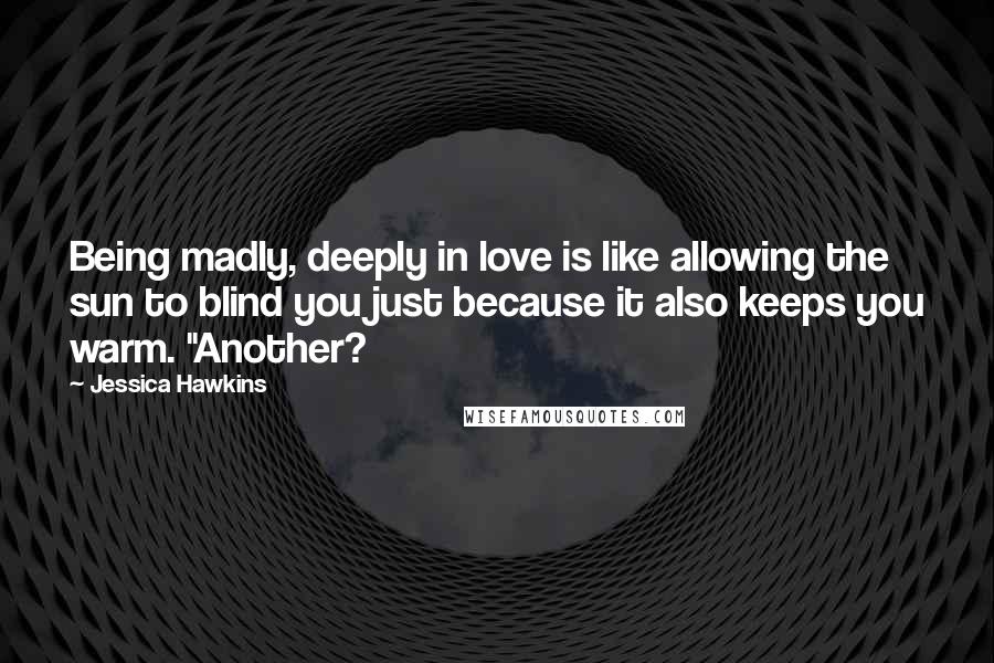 Jessica Hawkins Quotes: Being madly, deeply in love is like allowing the sun to blind you just because it also keeps you warm. "Another?
