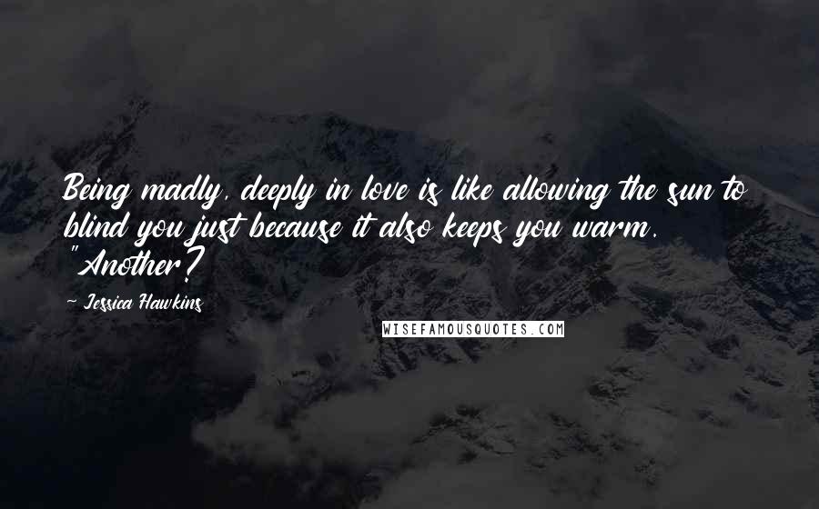 Jessica Hawkins Quotes: Being madly, deeply in love is like allowing the sun to blind you just because it also keeps you warm. "Another?