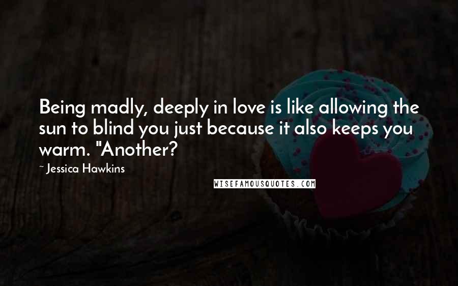Jessica Hawkins Quotes: Being madly, deeply in love is like allowing the sun to blind you just because it also keeps you warm. "Another?