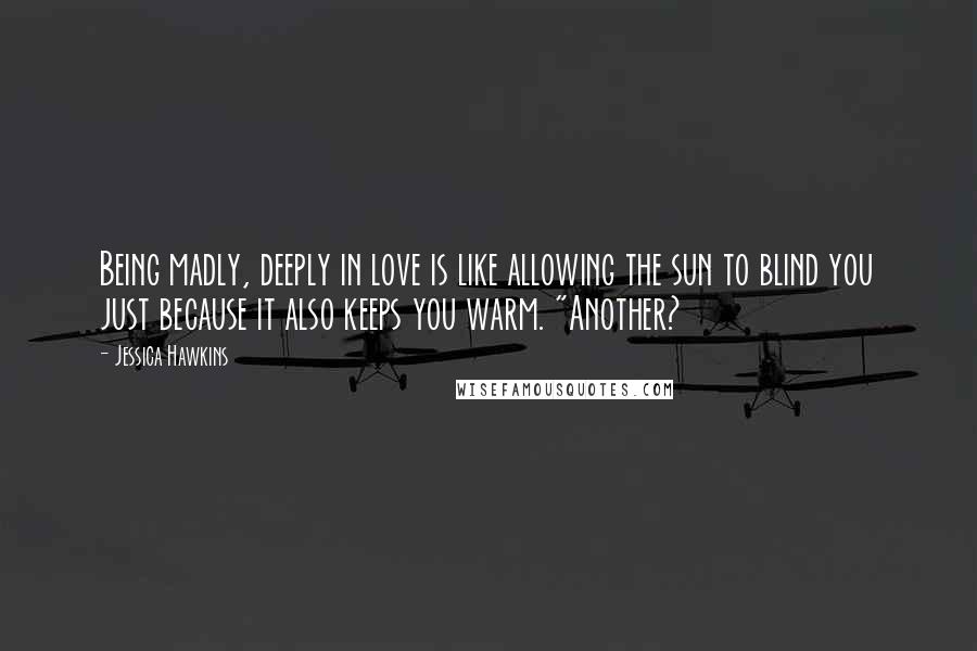 Jessica Hawkins Quotes: Being madly, deeply in love is like allowing the sun to blind you just because it also keeps you warm. "Another?