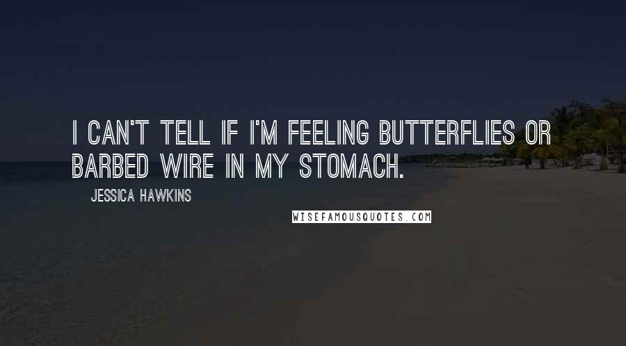 Jessica Hawkins Quotes: I can't tell if I'm feeling butterflies or barbed wire in my stomach.