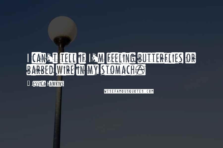 Jessica Hawkins Quotes: I can't tell if I'm feeling butterflies or barbed wire in my stomach.