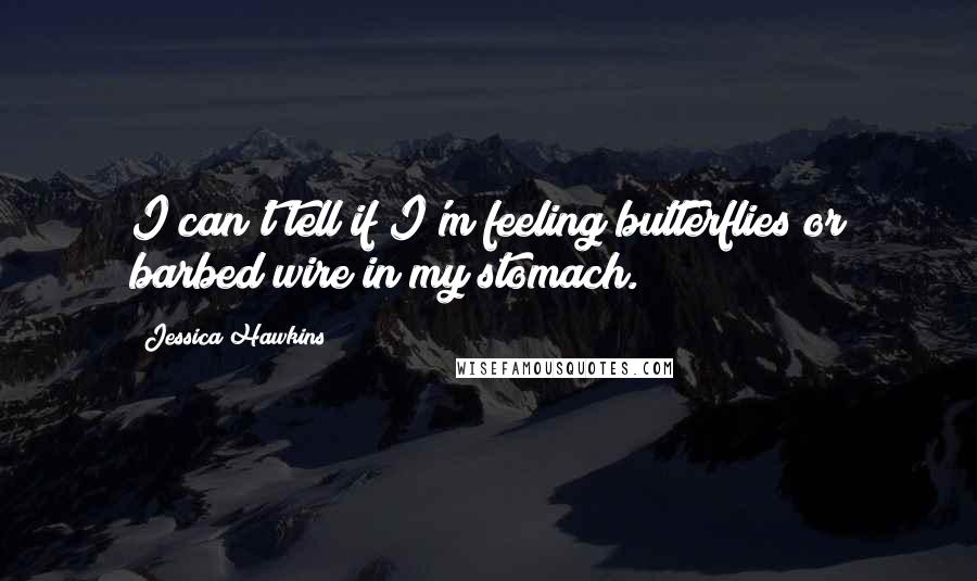 Jessica Hawkins Quotes: I can't tell if I'm feeling butterflies or barbed wire in my stomach.