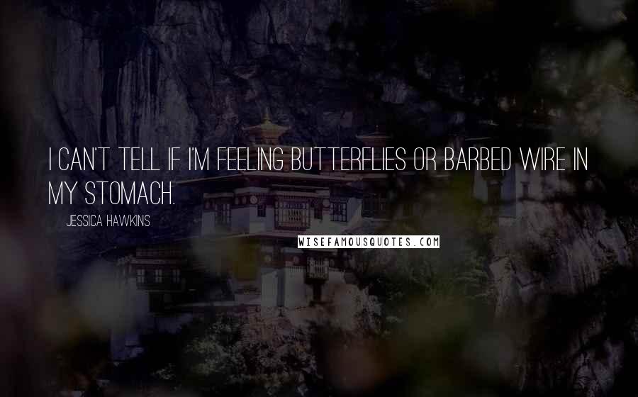 Jessica Hawkins Quotes: I can't tell if I'm feeling butterflies or barbed wire in my stomach.