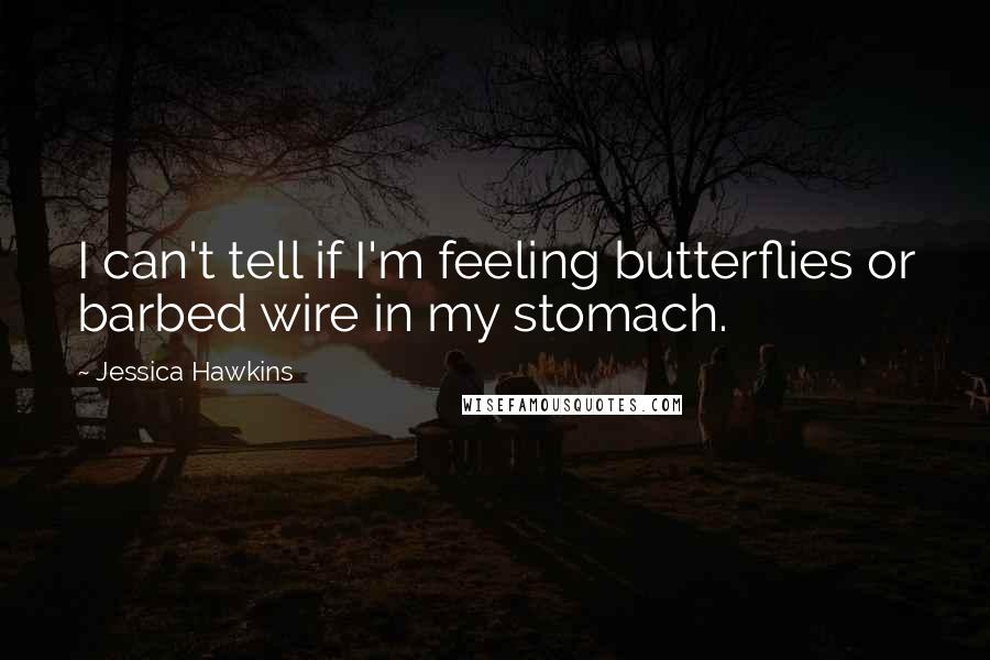 Jessica Hawkins Quotes: I can't tell if I'm feeling butterflies or barbed wire in my stomach.