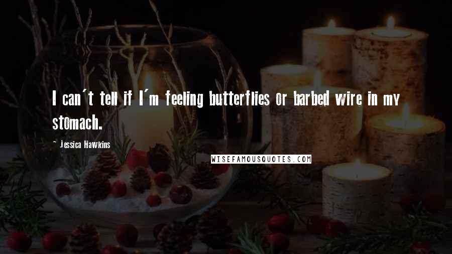 Jessica Hawkins Quotes: I can't tell if I'm feeling butterflies or barbed wire in my stomach.