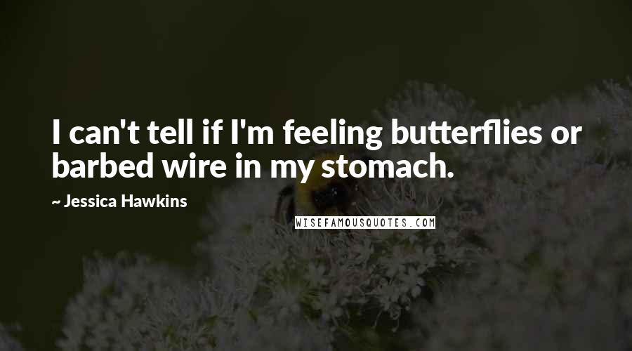 Jessica Hawkins Quotes: I can't tell if I'm feeling butterflies or barbed wire in my stomach.