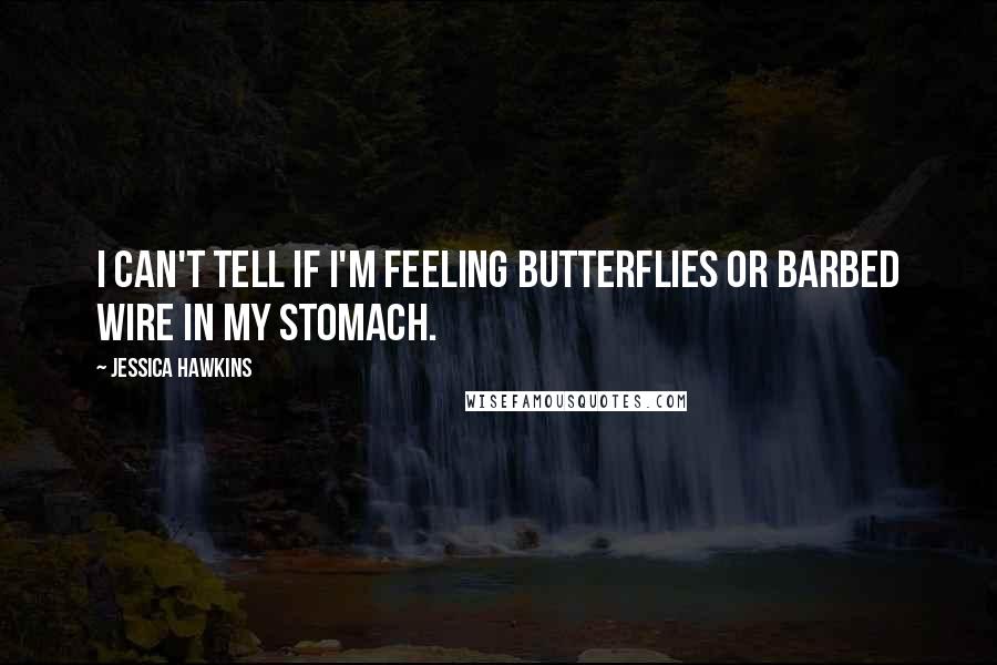 Jessica Hawkins Quotes: I can't tell if I'm feeling butterflies or barbed wire in my stomach.