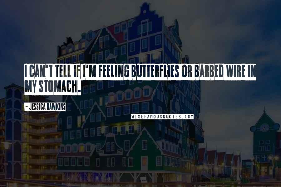 Jessica Hawkins Quotes: I can't tell if I'm feeling butterflies or barbed wire in my stomach.