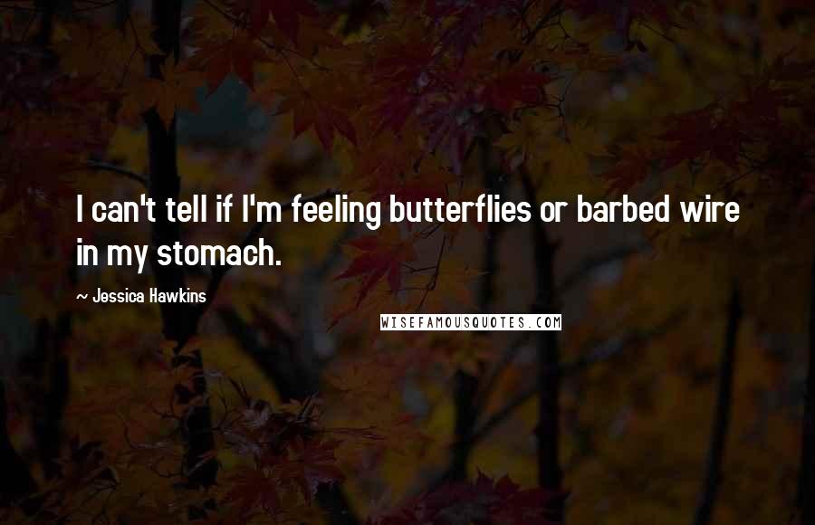 Jessica Hawkins Quotes: I can't tell if I'm feeling butterflies or barbed wire in my stomach.