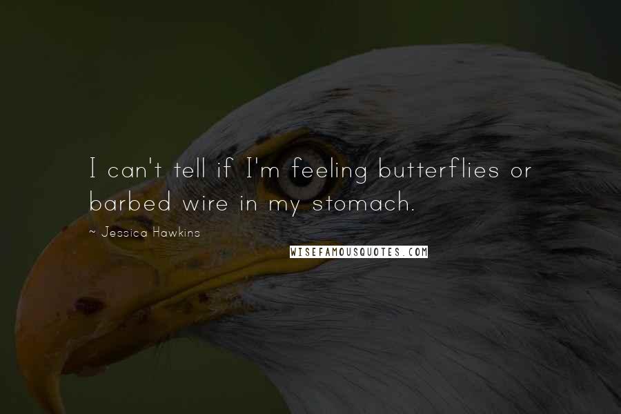 Jessica Hawkins Quotes: I can't tell if I'm feeling butterflies or barbed wire in my stomach.