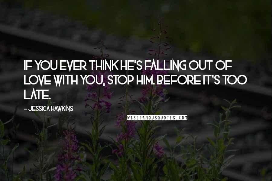 Jessica Hawkins Quotes: If you ever think he's falling out of love with you, stop him. Before it's too late.