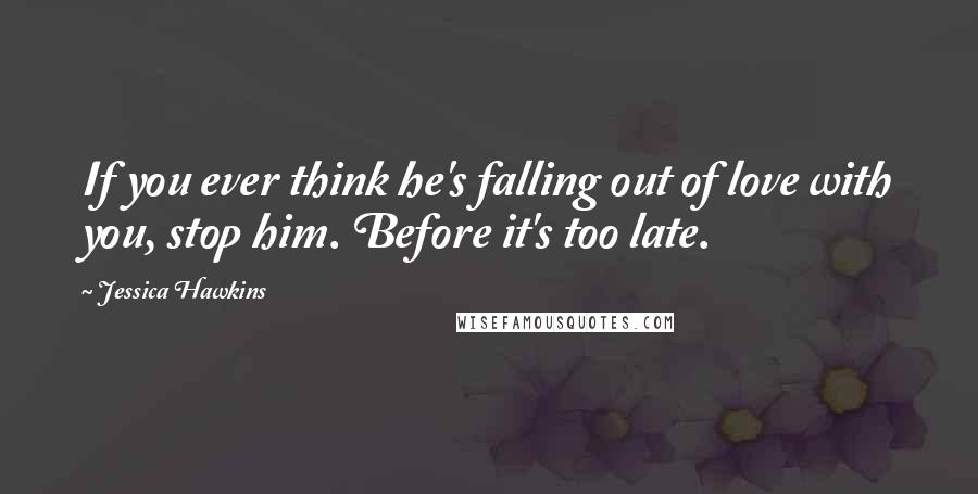 Jessica Hawkins Quotes: If you ever think he's falling out of love with you, stop him. Before it's too late.