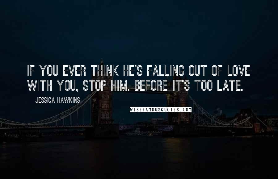 Jessica Hawkins Quotes: If you ever think he's falling out of love with you, stop him. Before it's too late.