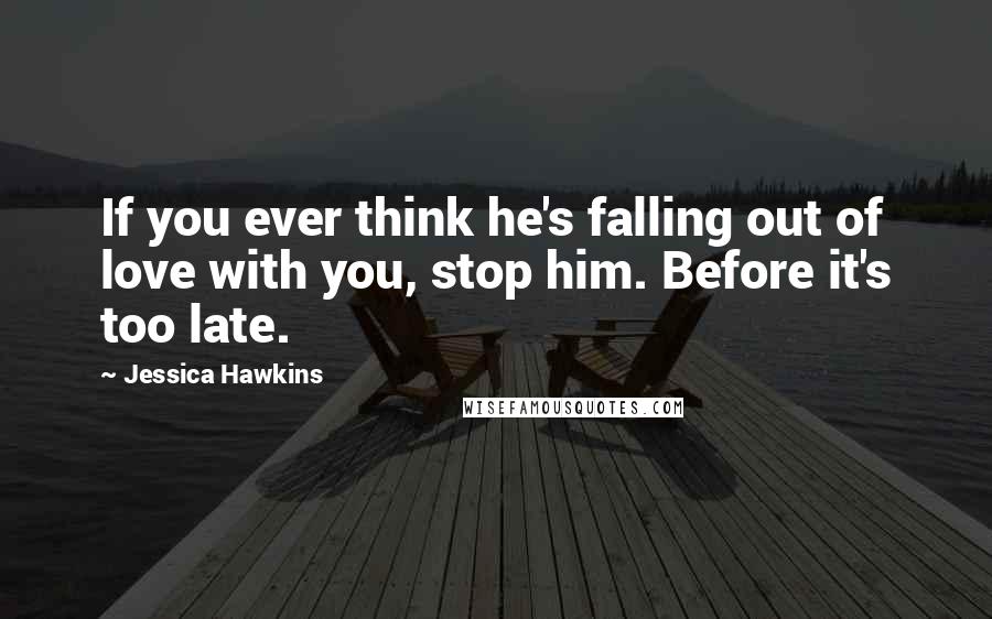 Jessica Hawkins Quotes: If you ever think he's falling out of love with you, stop him. Before it's too late.