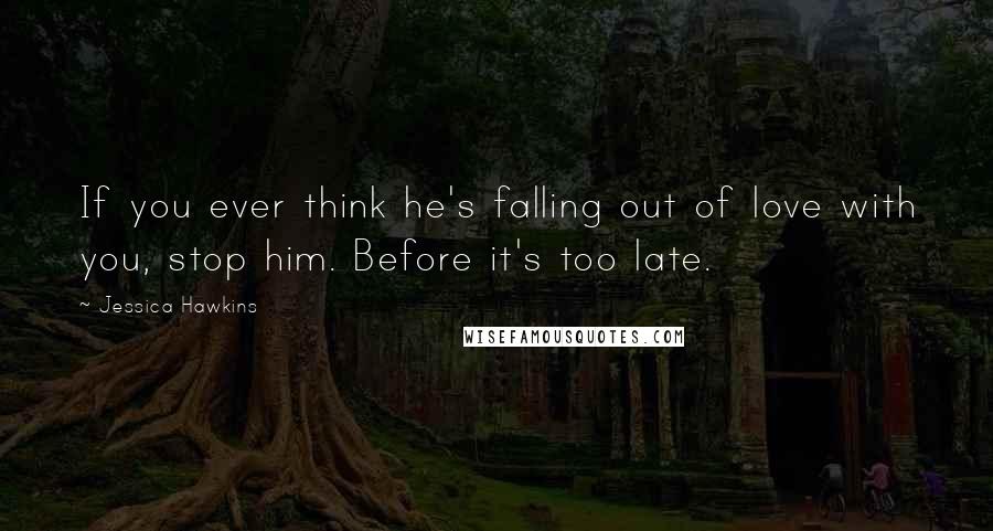 Jessica Hawkins Quotes: If you ever think he's falling out of love with you, stop him. Before it's too late.