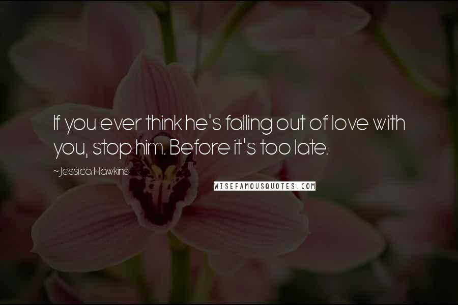 Jessica Hawkins Quotes: If you ever think he's falling out of love with you, stop him. Before it's too late.