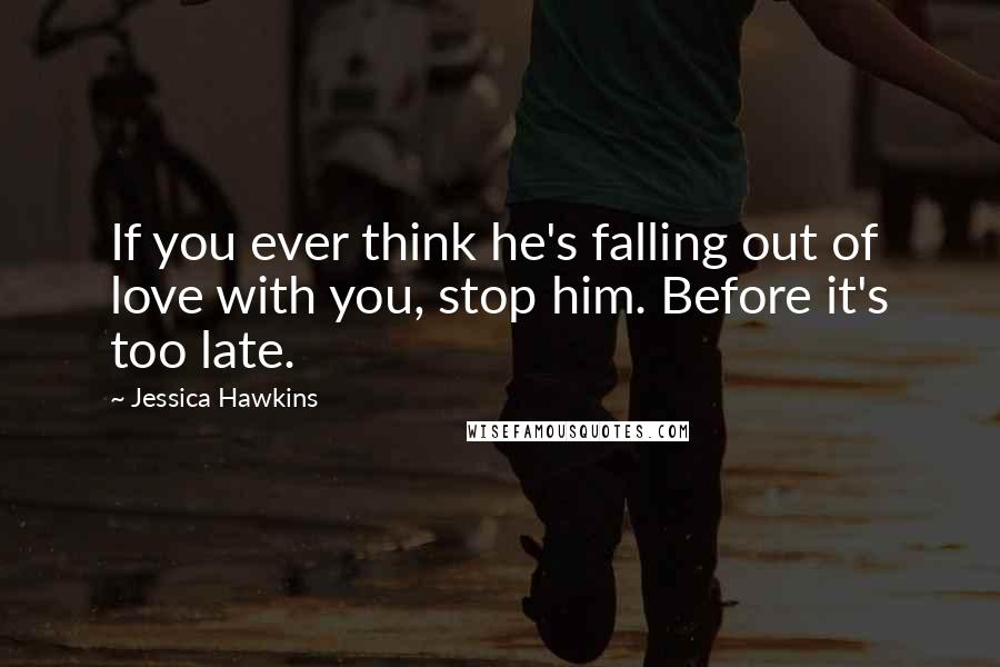 Jessica Hawkins Quotes: If you ever think he's falling out of love with you, stop him. Before it's too late.