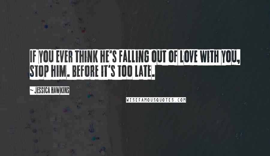 Jessica Hawkins Quotes: If you ever think he's falling out of love with you, stop him. Before it's too late.