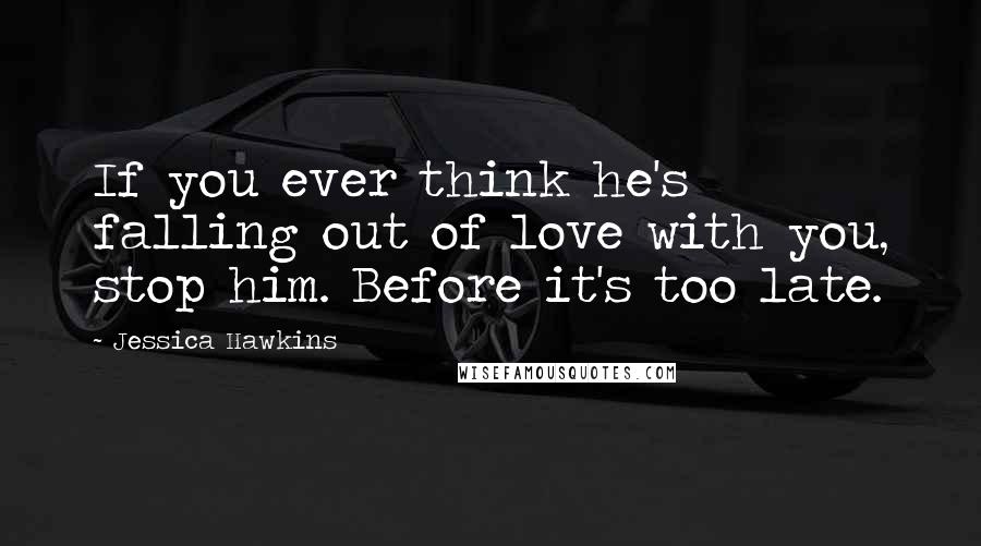 Jessica Hawkins Quotes: If you ever think he's falling out of love with you, stop him. Before it's too late.