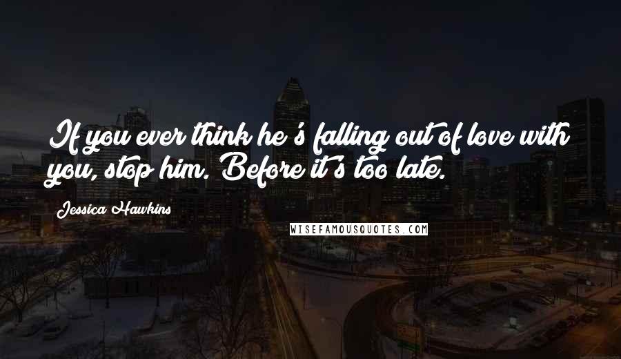 Jessica Hawkins Quotes: If you ever think he's falling out of love with you, stop him. Before it's too late.