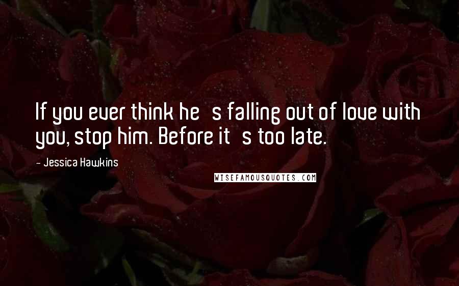 Jessica Hawkins Quotes: If you ever think he's falling out of love with you, stop him. Before it's too late.