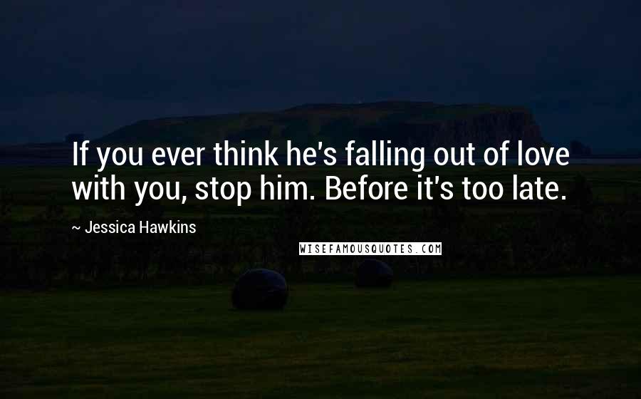 Jessica Hawkins Quotes: If you ever think he's falling out of love with you, stop him. Before it's too late.