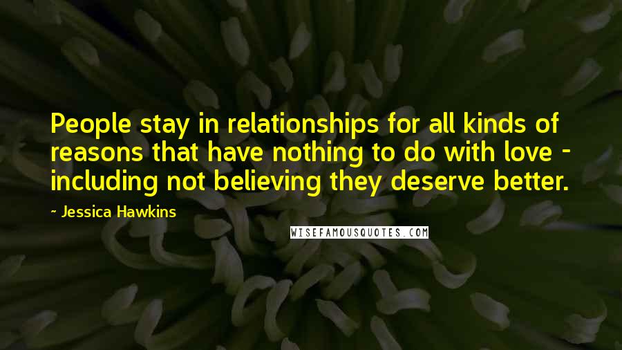 Jessica Hawkins Quotes: People stay in relationships for all kinds of reasons that have nothing to do with love - including not believing they deserve better.