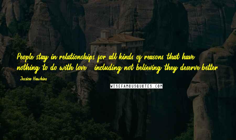 Jessica Hawkins Quotes: People stay in relationships for all kinds of reasons that have nothing to do with love - including not believing they deserve better.