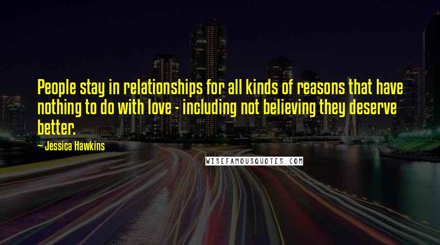 Jessica Hawkins Quotes: People stay in relationships for all kinds of reasons that have nothing to do with love - including not believing they deserve better.