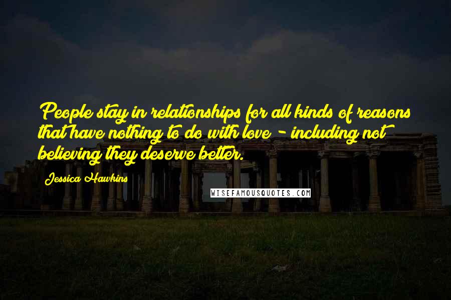 Jessica Hawkins Quotes: People stay in relationships for all kinds of reasons that have nothing to do with love - including not believing they deserve better.