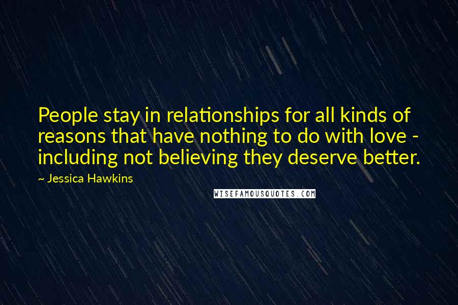 Jessica Hawkins Quotes: People stay in relationships for all kinds of reasons that have nothing to do with love - including not believing they deserve better.