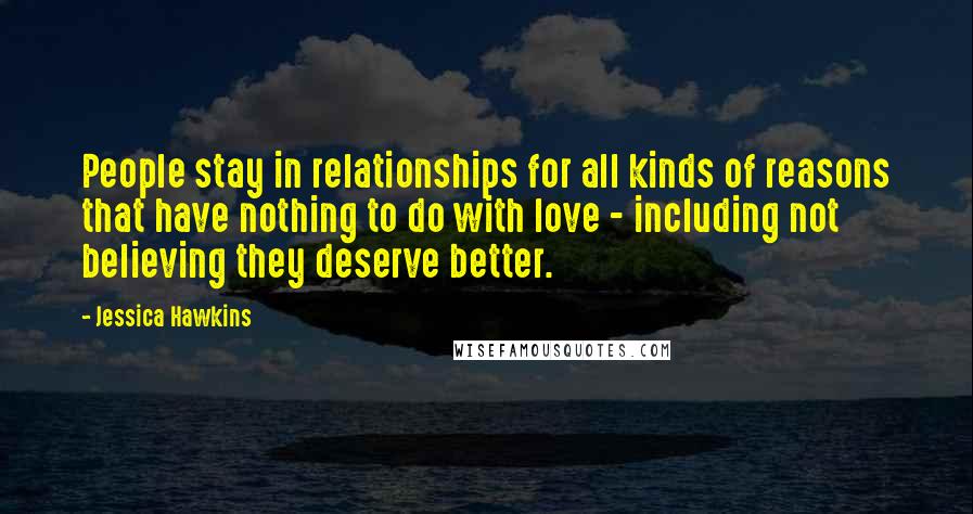 Jessica Hawkins Quotes: People stay in relationships for all kinds of reasons that have nothing to do with love - including not believing they deserve better.