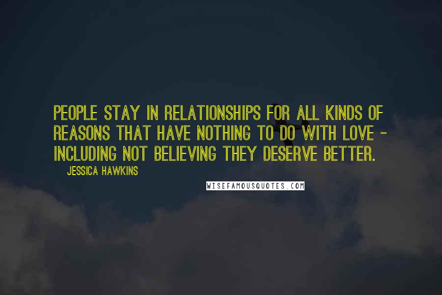 Jessica Hawkins Quotes: People stay in relationships for all kinds of reasons that have nothing to do with love - including not believing they deserve better.