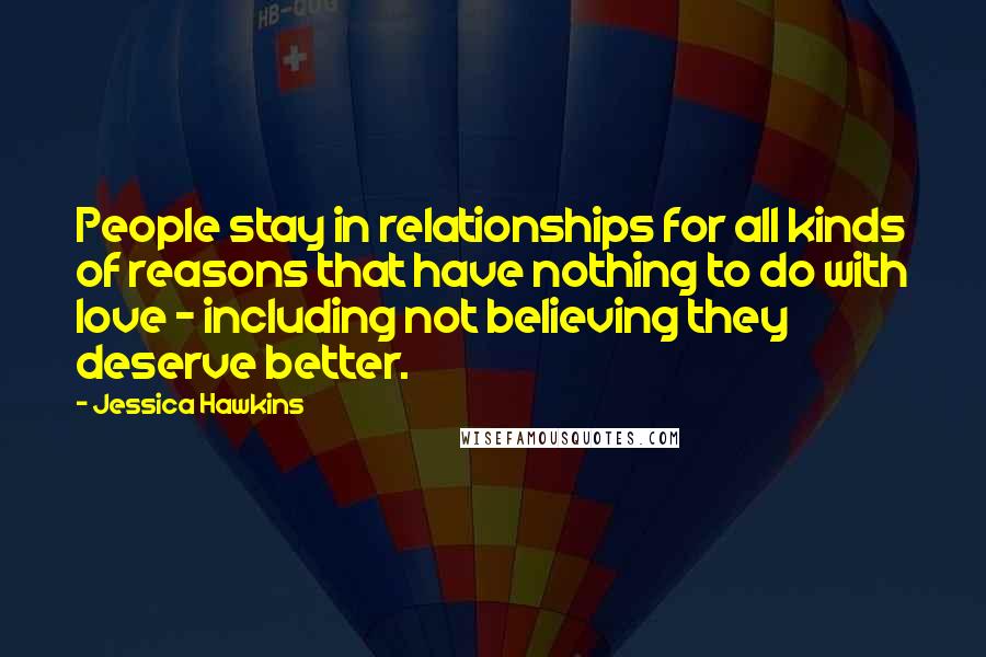 Jessica Hawkins Quotes: People stay in relationships for all kinds of reasons that have nothing to do with love - including not believing they deserve better.