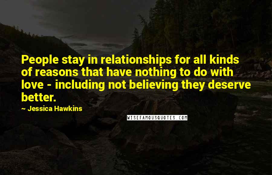 Jessica Hawkins Quotes: People stay in relationships for all kinds of reasons that have nothing to do with love - including not believing they deserve better.