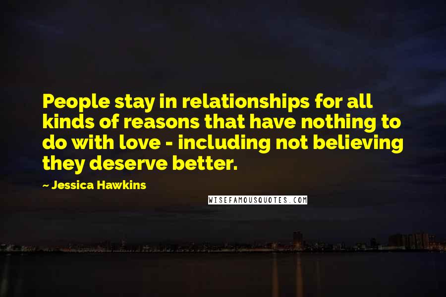 Jessica Hawkins Quotes: People stay in relationships for all kinds of reasons that have nothing to do with love - including not believing they deserve better.