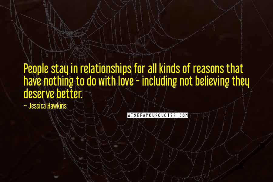 Jessica Hawkins Quotes: People stay in relationships for all kinds of reasons that have nothing to do with love - including not believing they deserve better.