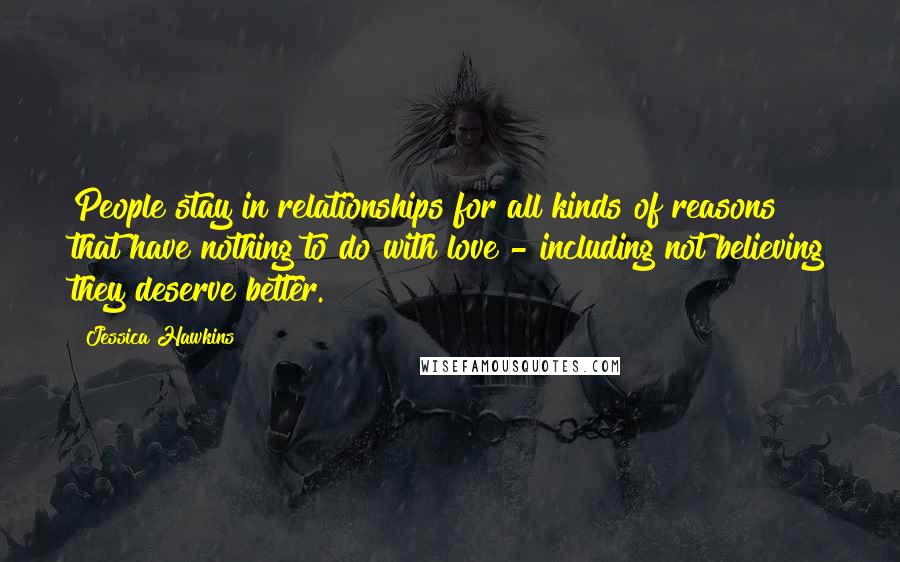 Jessica Hawkins Quotes: People stay in relationships for all kinds of reasons that have nothing to do with love - including not believing they deserve better.