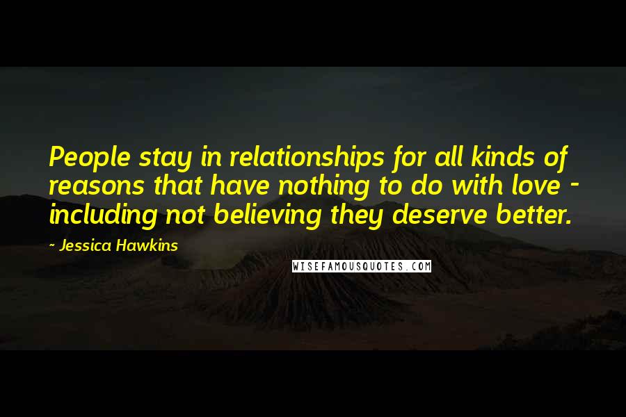 Jessica Hawkins Quotes: People stay in relationships for all kinds of reasons that have nothing to do with love - including not believing they deserve better.