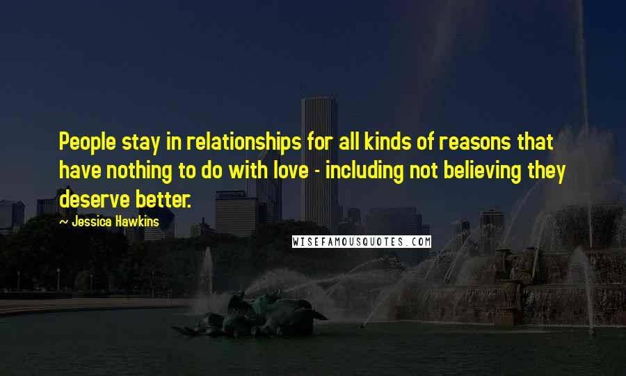 Jessica Hawkins Quotes: People stay in relationships for all kinds of reasons that have nothing to do with love - including not believing they deserve better.