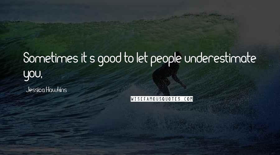 Jessica Hawkins Quotes: Sometimes it's good to let people underestimate you,