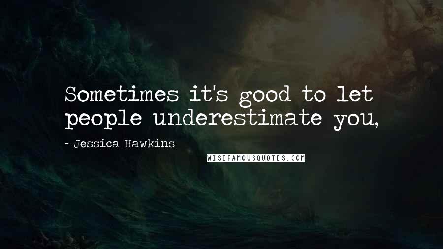 Jessica Hawkins Quotes: Sometimes it's good to let people underestimate you,