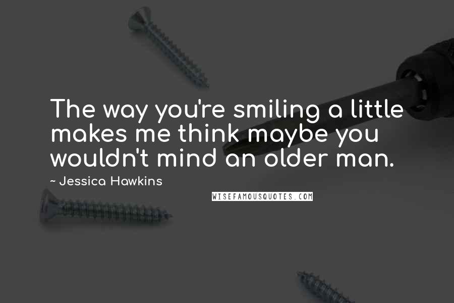 Jessica Hawkins Quotes: The way you're smiling a little makes me think maybe you wouldn't mind an older man.